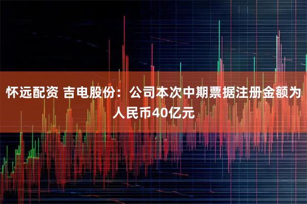 怀远配资 吉电股份：公司本次中期票据注册金额为人民币40亿元