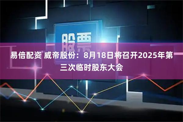 易倍配资 威帝股份：8月18日将召开2025年第三次临时股东大会
