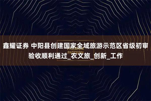 鑫耀证券 中阳县创建国家全域旅游示范区省级初审验收顺利通过_农文旅_创新_工作