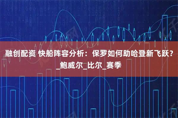 融创配资 快船阵容分析：保罗如何助哈登新飞跃？_鲍威尔_比尔_赛季