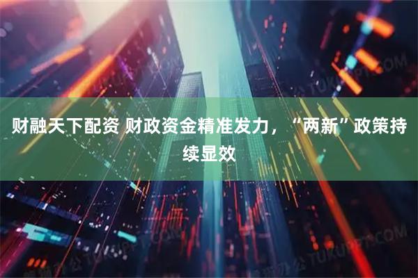 财融天下配资 财政资金精准发力，“两新”政策持续显效