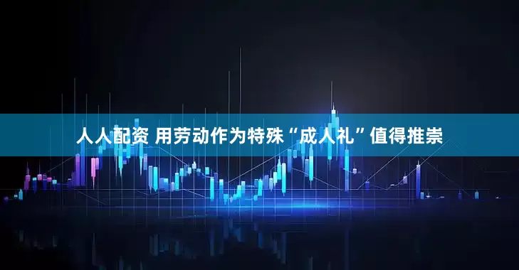 人人配资 用劳动作为特殊“成人礼”值得推崇