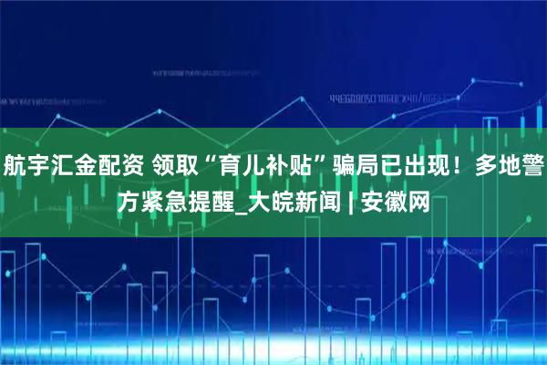 航宇汇金配资 领取“育儿补贴”骗局已出现！多地警方紧急提醒_大皖新闻 | 安徽网