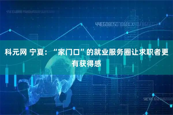 科元网 宁夏：“家门口”的就业服务圈让求职者更有获得感