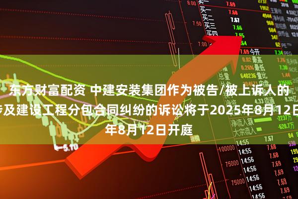 东方财富配资 中建安装集团作为被告/被上诉人的1起涉及建设工程分包合同纠纷的诉讼将于2025年8月12日开庭