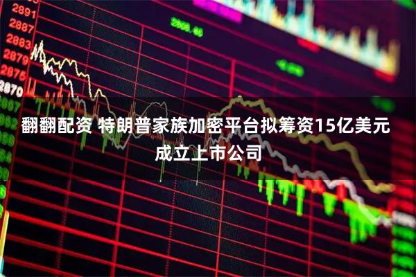翻翻配资 特朗普家族加密平台拟筹资15亿美元 成立上市公司