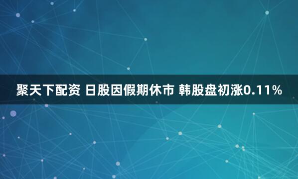 聚天下配资 日股因假期休市 韩股盘初涨0.11%