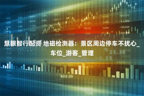 慧眼智行配资 地磁检测器：景区周边停车不扰心_车位_游客_管理