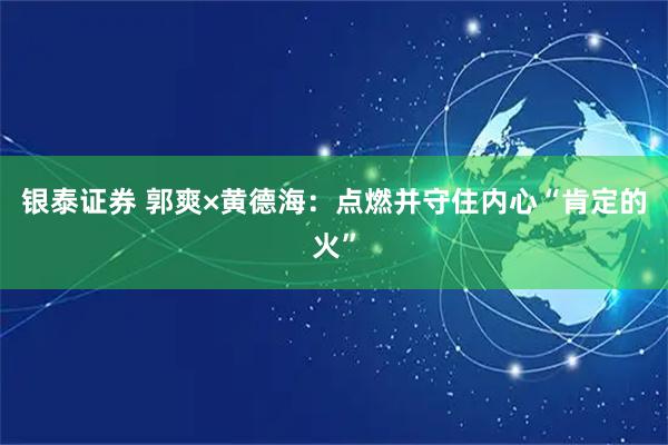 银泰证券 郭爽×黄德海：点燃并守住内心“肯定的火”
