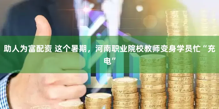 助人为富配资 这个暑期，河南职业院校教师变身学员忙“充电”