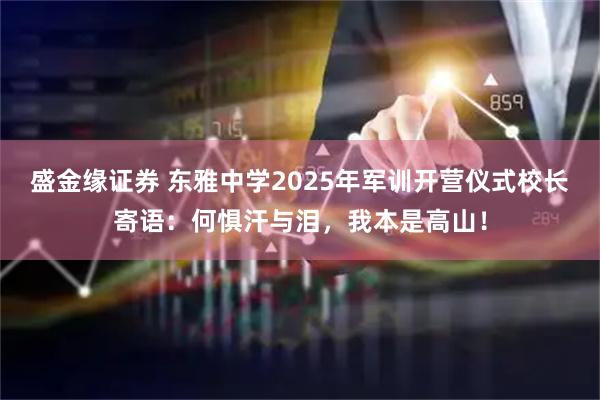 盛金缘证券 东雅中学2025年军训开营仪式校长寄语：何惧汗与泪，我本是高山！