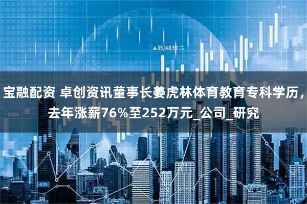 宝融配资 卓创资讯董事长姜虎林体育教育专科学历，去年涨薪76%至252万元_公司_研究