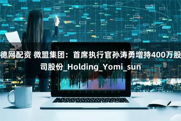 阳德网配资 微盟集团：首席执行官孙涛勇增持400万股公司股份_Holding_Yomi_sun