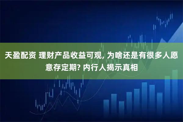 天盈配资 理财产品收益可观, 为啥还是有很多人愿意存定期? 内行人揭示真相