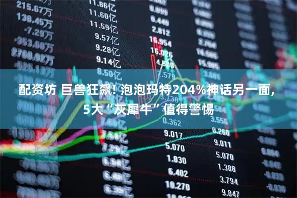 配资坊 巨兽狂飙! 泡泡玛特204%神话另一面, 5大“灰犀牛”值得警惕