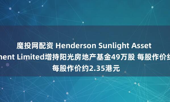 魔投网配资 Henderson Sunlight Asset Management Limited增持阳光房地产基金49万股 每股作价约2.35港元