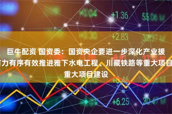 巨牛配资 国资委：国资央企要进一步深化产业援藏 有力有序有效推进雅下水电工程、川藏铁路等重大项目建设