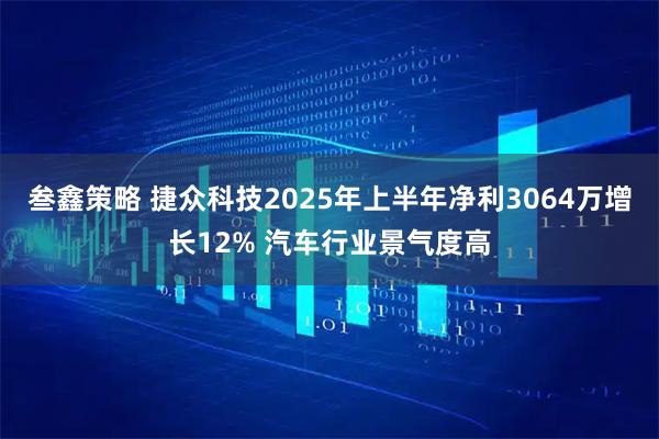 叁鑫策略 捷众科技2025年上半年净利3064万增长12% 汽车行业景气度高