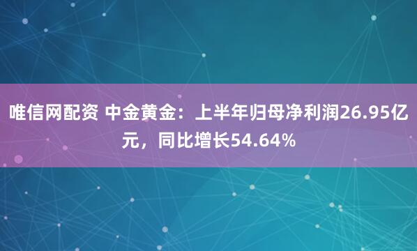 唯信网配资 中金黄金：上半年归母净利润26.95亿元，同比增长54.64%