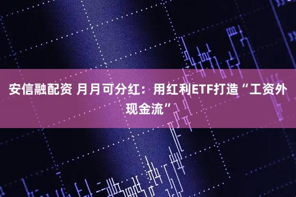 安信融配资 月月可分红：用红利ETF打造“工资外现金流”