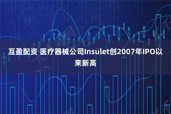 互盈配资 医疗器械公司Insulet创2007年IPO以来新高