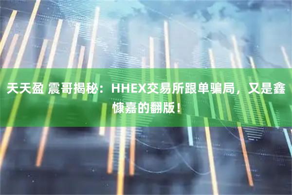 天天盈 震哥揭秘：HHEX交易所跟单骗局，又是鑫慷嘉的翻版！