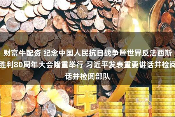 财富牛配资 纪念中国人民抗日战争暨世界反法西斯战争胜利80周年大会隆重举行 习近平发表重要讲话并检阅部队