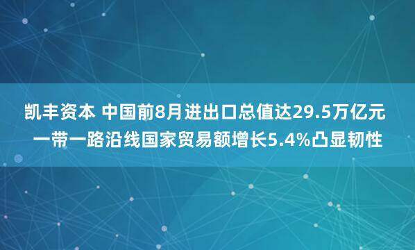 凯丰资本 中国前8月进出口总值达29.5万亿元 一带一路沿线国家贸易额增长5.4%凸显韧性