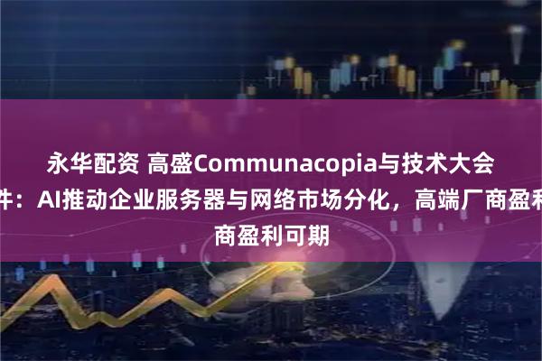 永华配资 高盛Communacopia与技术大会之硬件：AI推动企业服务器与网络市场分化，高端厂商盈利可期