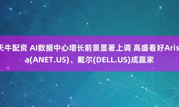 天牛配资 AI数据中心增长前景显著上调 高盛看好Arista(ANET.US)、戴尔(DELL.US)成赢家