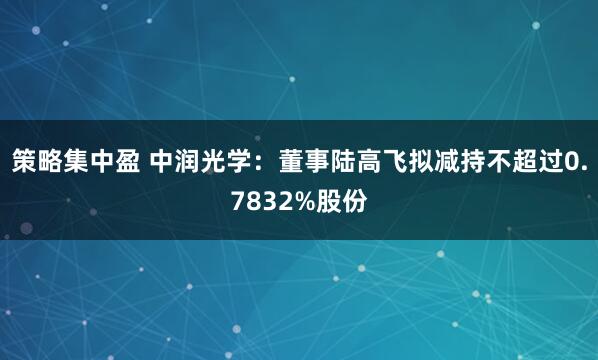 策略集中盈 中润光学：董事陆高飞拟减持不超过0.7832%股份