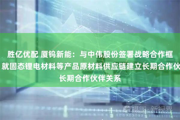 胜亿优配 厦钨新能：与中伟股份签署战略合作框架协议 就固态锂电材料等产品原材料供应链建立长期合作伙伴关系