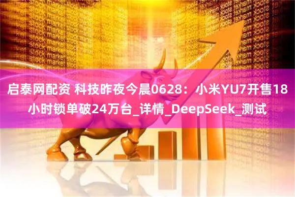 启泰网配资 科技昨夜今晨0628：小米YU7开售18小时锁单破24万台_详情_DeepSeek_测试