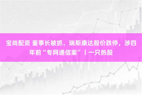 宝尚配资 董事长被抓，瑞斯康达股价跌停，涉四年前“专网通信案”丨一只热股