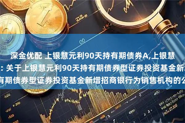 深金优配 上银慧元利90天持有期债券A,上银慧元利90天持有期债券C: 关于上银慧元利90天持有期债券型证券投资基金新增招商银行为销售机构的公告