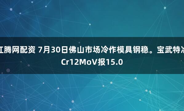 红腾网配资 7月30日佛山市场冷作模具钢稳。宝武特冶Cr12MoV报15.0