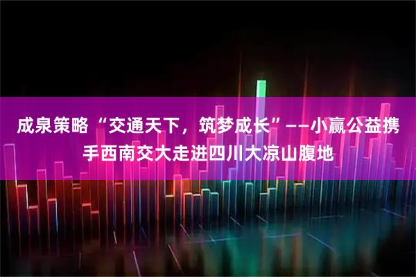 成泉策略 “交通天下，筑梦成长”——小赢公益携手西南交大走进四川大凉山腹地