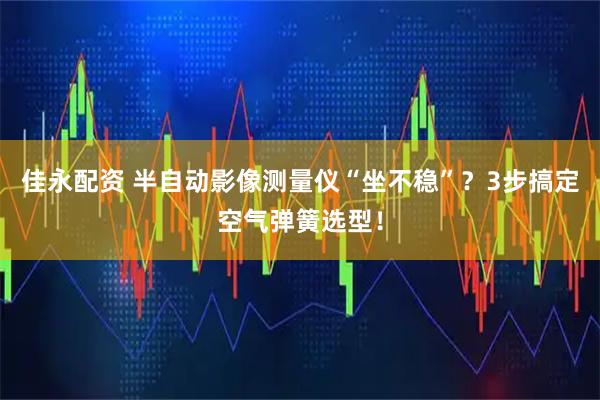 佳永配资 半自动影像测量仪“坐不稳”？3步搞定空气弹簧选型！