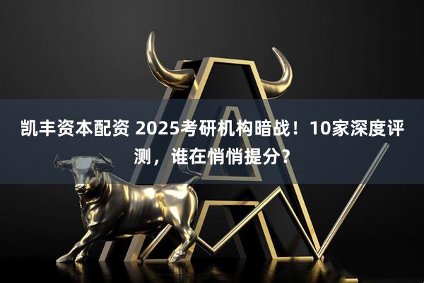 凯丰资本配资 2025考研机构暗战！10家深度评测，谁在悄悄提分？