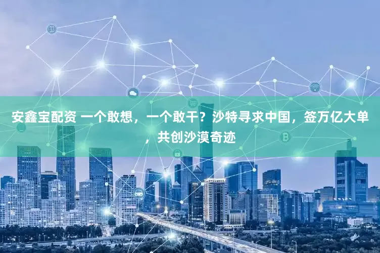 安鑫宝配资 一个敢想，一个敢干？沙特寻求中国，签万亿大单，共创沙漠奇迹