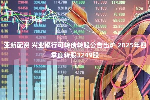 亚新配资 兴业银行可转债转股公告出炉 2025年四季度转股3249股