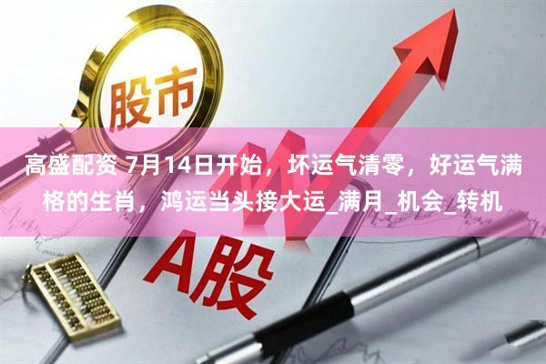 高盛配资 7月14日开始，坏运气清零，好运气满格的生肖，鸿运当头接大运_满月_机会_转机