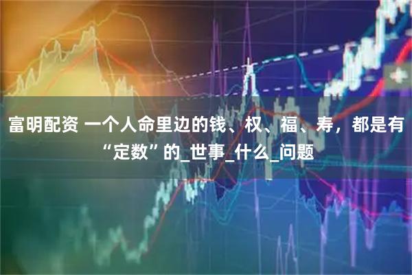 富明配资 一个人命里边的钱、权、福、寿，都是有“定数”的_世事_什么_问题