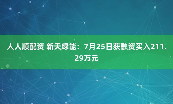 人人顺配资 新天绿能：7月25日获融资买入211.29万元