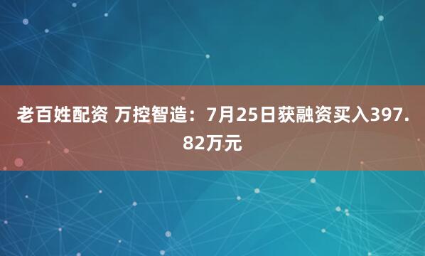 老百姓配资 万控智造：7月25日获融资买入397.82万元