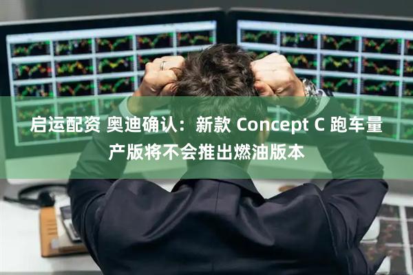 启运配资 奥迪确认：新款 Concept C 跑车量产版将不会推出燃油版本