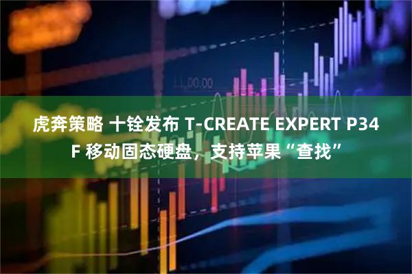 虎奔策略 十铨发布 T-CREATE EXPERT P34F 移动固态硬盘，支持苹果“查找”