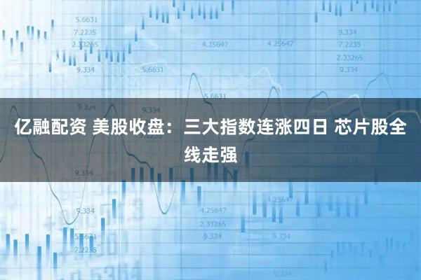 亿融配资 美股收盘：三大指数连涨四日 芯片股全线走强