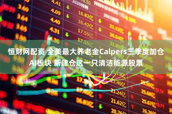 恒财网配资 全美最大养老金Calpers三季度加仓AI板块 新建仓这一只清洁能源股票