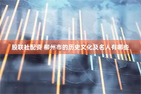 股联社配资 柳州市的历史文化及名人有哪些